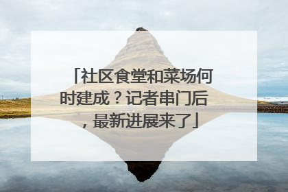 社区食堂和菜场何时建成？记者串门后，最新进展来了