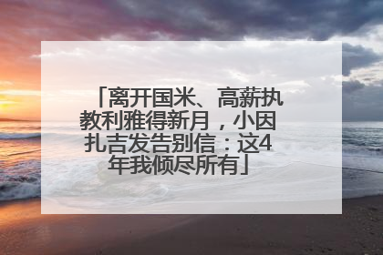 离开国米、高薪执教利雅得新月，小因扎吉发告别信：这4年我倾尽所有