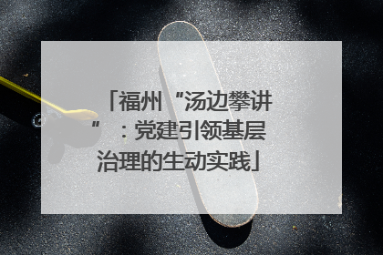 福州“汤边攀讲”：党建引领基层治理的生动实践