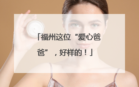 福州这位“爱心爸爸”，好样的！