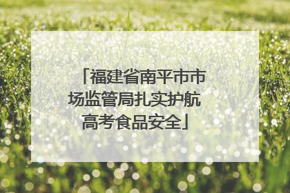 福建省南平市市场监管局扎实护航高考食品安全