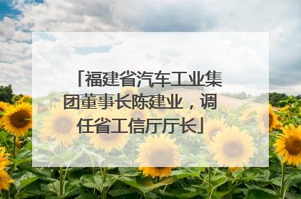 福建省汽车工业集团董事长陈建业，调任省工信厅厅长