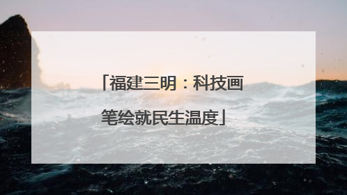 福建三明：科技画笔绘就民生温度