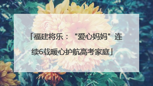 福建将乐：“爱心妈妈”连续6载暖心护航高考家庭
