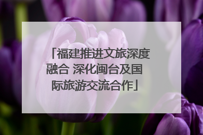 福建推进文旅深度融合 深化闽台及国际旅游交流合作