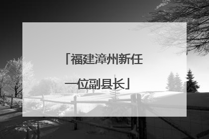 福建漳州新任一位副县长
