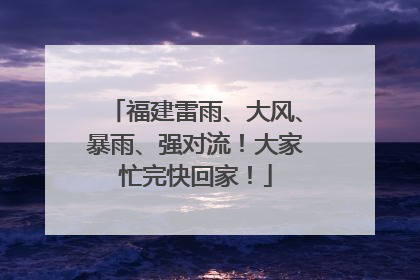 福建雷雨、大风、暴雨、强对流！大家忙完快回家！