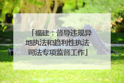 福建：督导违规异地执法和趋利性执法司法专项监督工作