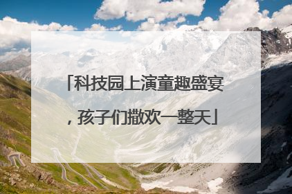科技园上演童趣盛宴，孩子们撒欢一整天