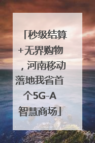 秒级结算+无界购物，河南移动落地我省首个5G-A智慧商场