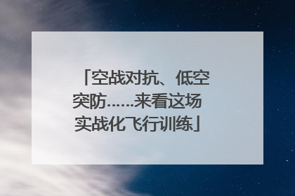 空战对抗、低空突防……来看这场实战化飞行训练