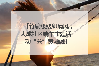 竹编缕缕织清风，大成社区端午主题活动“廉”意融融