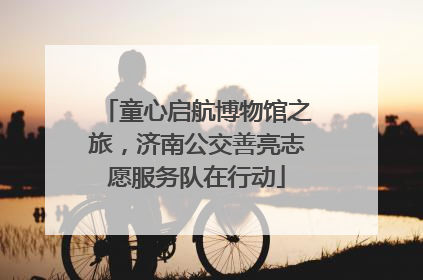 童心启航博物馆之旅，济南公交善亮志愿服务队在行动