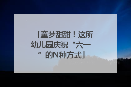 童梦甜甜！这所幼儿园庆祝“六一”的N种方式