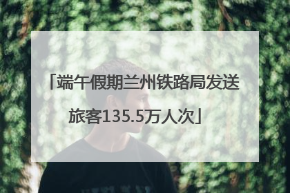端午假期兰州铁路局发送旅客135.5万人次