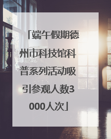端午假期德州市科技馆科普系列活动吸引参观人数3000人次