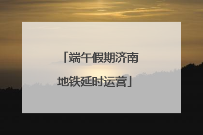 端午假期济南地铁延时运营