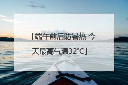 端午前后防暑热 今天最高气温32℃