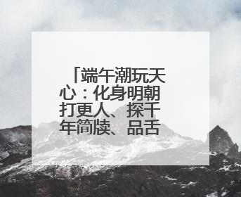 端午潮玩天心：化身明朝打更人、探千年简牍、品舌尖湘韵……