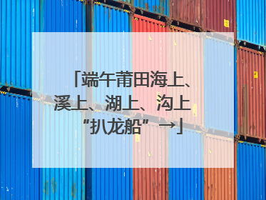 端午莆田海上、溪上、湖上、沟上“扒龙船”→