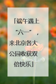 端午遇上“六一”，来北京各大公园收获双倍快乐