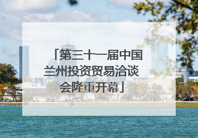 第三十一届中国兰州投资贸易洽谈会隆重开幕