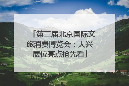 第三届北京国际文旅消费博览会：大兴展位亮点抢先看