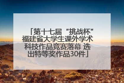 第十七届“挑战杯”福建省大学生课外学术科技作品竞赛落幕 选出特等奖作品30件