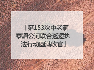 第153次中老缅泰湄公河联合巡逻执法行动圆满收官