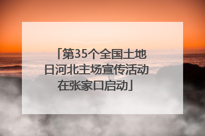 第35个全国土地日河北主场宣传活动在张家口启动