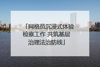 网格员沉浸式体验检察工作 共筑基层治理法治防线