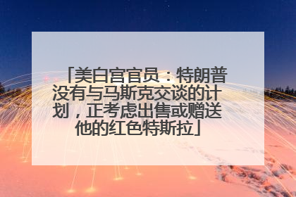 美白宫官员：特朗普没有与马斯克交谈的计划，正考虑出售或赠送他的红色特斯拉