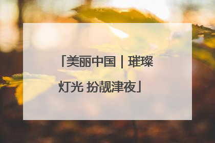 美丽中国｜璀璨灯光 扮靓津夜
