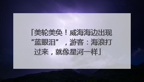 美轮美奂！威海海边出现“蓝眼泪”，游客：海浪打过来，就像星河一样