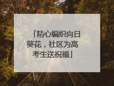 精心编织向日葵花，社区为高考生送祝福