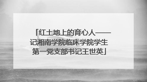 红土地上的育心人——记湘南学院临床学院学生第一党支部书记王世英