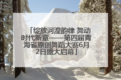 绽放河湟韵律 舞动时代新章——第四届青海省原创舞蹈大赛6月2日盛大启幕