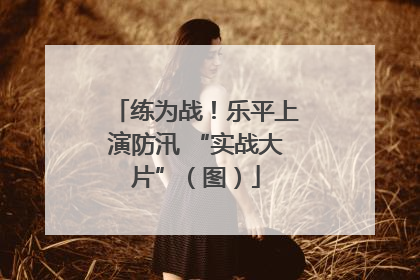 练为战！乐平上演防汛 “实战大片”（图）