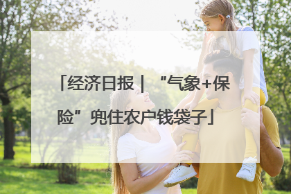经济日报｜“气象+保险”兜住农户钱袋子