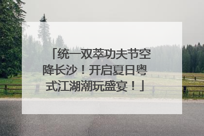 统一双萃功夫节空降长沙！开启夏日粤式江湖潮玩盛宴！