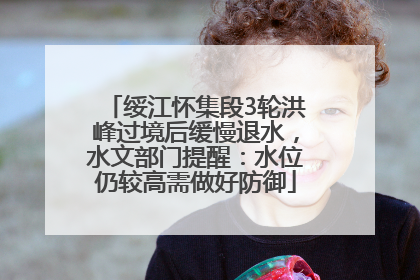 绥江怀集段3轮洪峰过境后缓慢退水，水文部门提醒：水位仍较高需做好防御