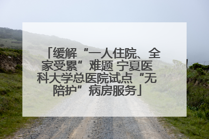 缓解“一人住院、全家受累”难题 宁夏医科大学总医院试点“无陪护”病房服务