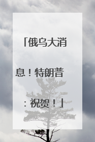 俄乌大消息！特朗普：祝贺！