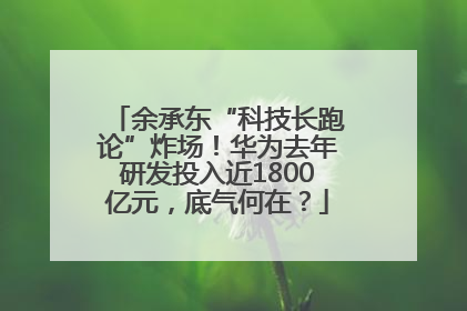 余承东“科技长跑论”炸场！华为去年研发投入近1800亿元，底气何在？