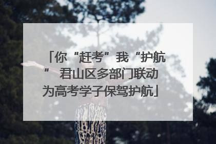 你“赶考”我“护航” 君山区多部门联动为高考学子保驾护航