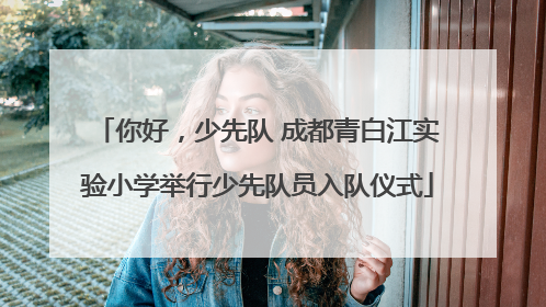 你好，少先队 成都青白江实验小学举行少先队员入队仪式