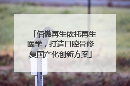 佰傲再生依托再生医学，打造口腔骨修复国产化创新方案