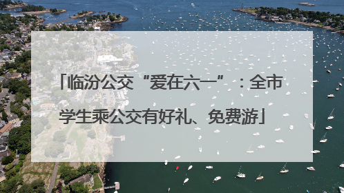 临汾公交“爱在六一”：全市学生乘公交有好礼、免费游