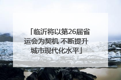 临沂将以第26届省运会为契机 不断提升城市现代化水平