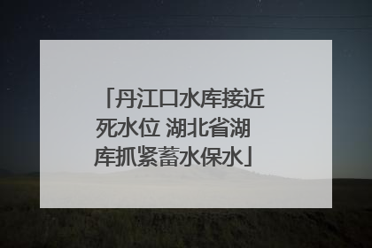 丹江口水库接近死水位 湖北省湖库抓紧蓄水保水